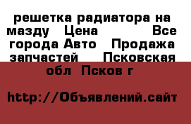  решетка радиатора на мазду › Цена ­ 4 500 - Все города Авто » Продажа запчастей   . Псковская обл.,Псков г.